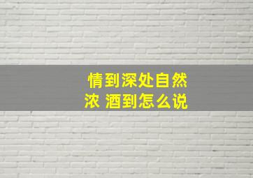 情到深处自然浓 酒到怎么说